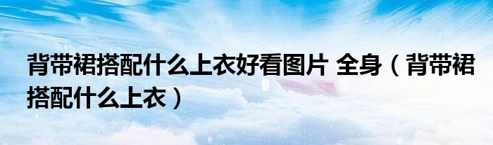 背帶裙搭配什么上衣好看圖片 全身（背帶裙搭配什么上衣）