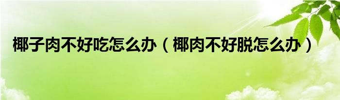 椰子肉不好吃怎么辦（椰肉不好脫怎么辦）