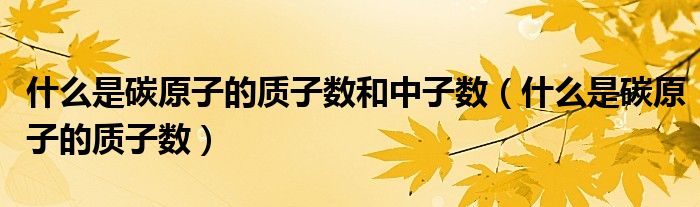 什么是碳原子的質(zhì)子數(shù)和中子數(shù)（什么是碳原子的質(zhì)子數(shù)）