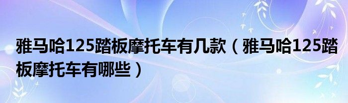 雅馬哈125踏板摩托車有幾款（雅馬哈125踏板摩托車有哪些）