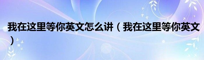 我在這里等你英文怎么講（我在這里等你英文）
