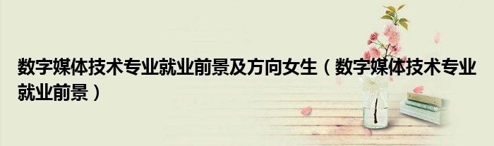 數(shù)字媒體技術(shù)專業(yè)就業(yè)前景及方向女生（數(shù)字媒體技術(shù)專業(yè)就業(yè)前景）
