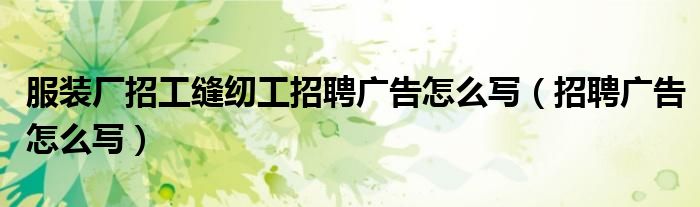 服裝廠招工縫紉工招聘廣告怎么寫（招聘廣告怎么寫）