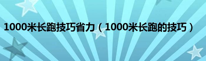 1000米長跑技巧省力（1000米長跑的技巧）