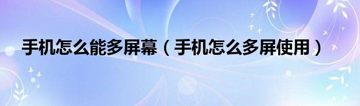 手機怎么能多屏幕（手機怎么多屏使用）