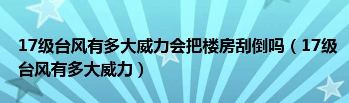 17級臺風(fēng)有多大威力會把樓房刮倒嗎（17級臺風(fēng)有多大威力）