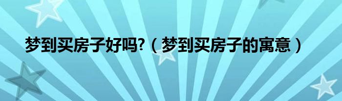 夢(mèng)到買(mǎi)房子好嗎?（夢(mèng)到買(mǎi)房子的寓意）