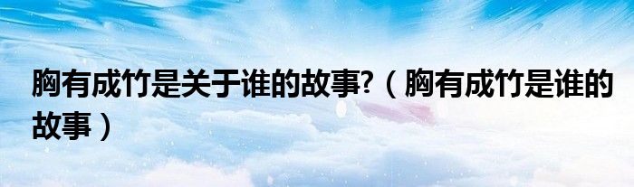 胸有成竹是關(guān)于誰的故事?（胸有成竹是誰的故事）
