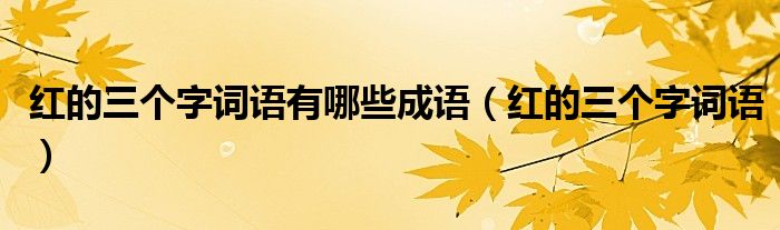 紅的三個(gè)字詞語有哪些成語（紅的三個(gè)字詞語）