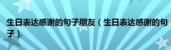 生日表達感謝的句子朋友（生日表達感謝的句子）