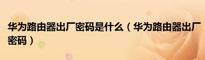 華為路由器出廠密碼是什么（華為路由器出廠密碼）