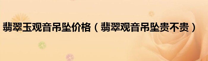 翡翠玉觀音吊墜價(jià)格（翡翠觀音吊墜貴不貴）
