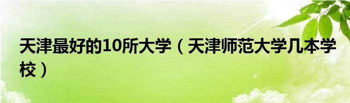 天津最好的10所大學(xué)（天津師范大學(xué)幾本學(xué)校）
