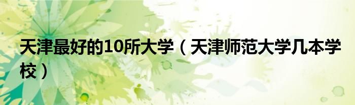 天津最好的10所大學(xué)（天津師范大學(xué)幾本學(xué)校）