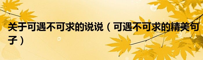 關(guān)于可遇不可求的說(shuō)說(shuō)（可遇不可求的精美句子）
