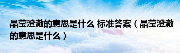 晶瑩澄澈的意思是什么 標(biāo)準(zhǔn)答案（晶瑩澄澈的意思是什么）