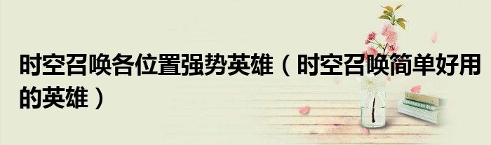 時(shí)空召喚各位置強(qiáng)勢(shì)英雄（時(shí)空召喚簡(jiǎn)單好用的英雄）