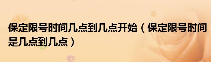 保定限號時(shí)間幾點(diǎn)到幾點(diǎn)開始（保定限號時(shí)間是幾點(diǎn)到幾點(diǎn)）