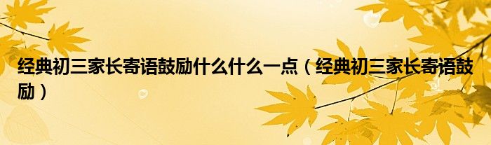 經(jīng)典初三家長寄語鼓勵什么什么一點（經(jīng)典初三家長寄語鼓勵）