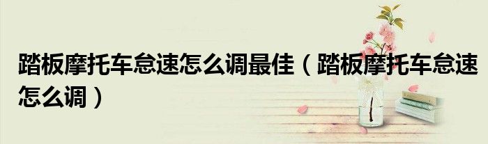 踏板摩托車怠速怎么調(diào)最佳（踏板摩托車怠速怎么調(diào)）