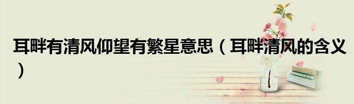 耳畔有清風(fēng)仰望有繁星意思（耳畔清風(fēng)的含義）