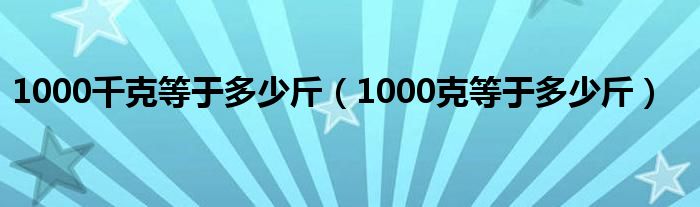 1000千克等于多少斤（1000克等于多少斤）