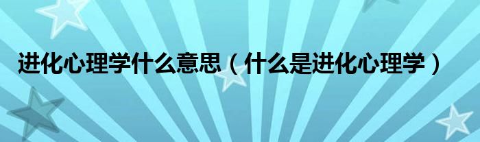 進(jìn)化心理學(xué)什么意思（什么是進(jìn)化心理學(xué)）