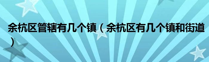 余杭區(qū)管轄有幾個(gè)鎮(zhèn)（余杭區(qū)有幾個(gè)鎮(zhèn)和街道）