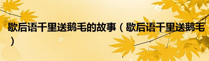歇后語千里送鵝毛的故事（歇后語千里送鵝毛）