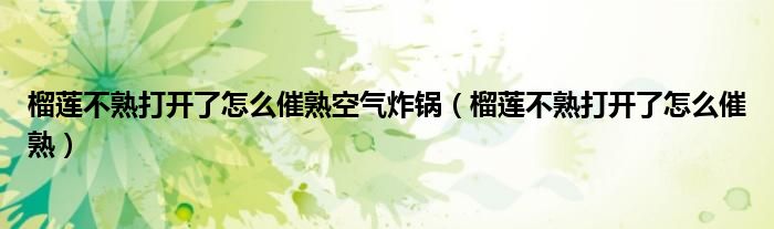 榴蓮不熟打開了怎么催熟空氣炸鍋（榴蓮不熟打開了怎么催熟）