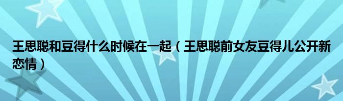 王思聰和豆得什么時候在一起（王思聰前女友豆得兒公開新戀情）