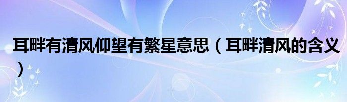 耳畔有清風(fēng)仰望有繁星意思（耳畔清風(fēng)的含義）
