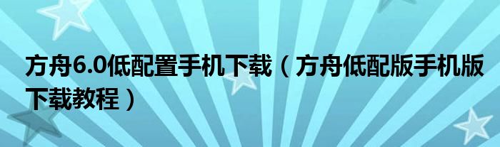 方舟6.0低配置手機下載（方舟低配版手機版下載教程）