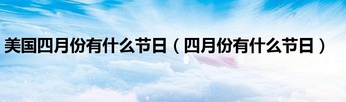美國(guó)四月份有什么節(jié)日（四月份有什么節(jié)日）