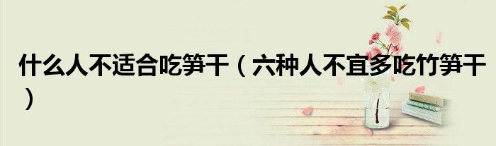 什么人不適合吃筍干（六種人不宜多吃竹筍干）
