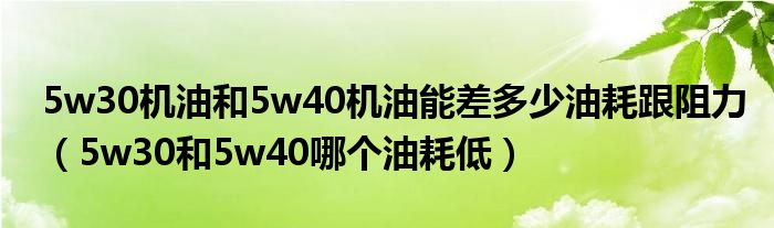 5w30機(jī)油和5w40機(jī)油能差多少油耗跟阻力（5w30和5w40哪個(gè)油耗低）