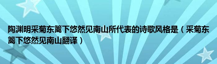 陶淵明采菊東籬下悠然見南山所代表的詩歌風(fēng)格是（采菊東籬下悠然見南山翻譯）