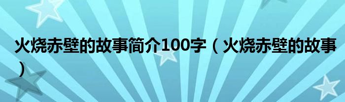 火燒赤壁的故事簡介100字（火燒赤壁的故事）
