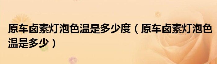 原車鹵素燈泡色溫是多少度（原車鹵素燈泡色溫是多少）