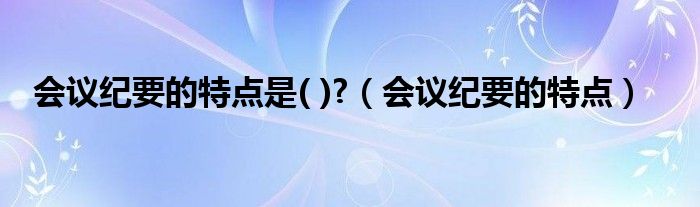 會議紀(jì)要的特點是( )?（會議紀(jì)要的特點）