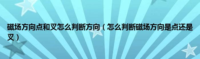 磁場(chǎng)方向點(diǎn)和叉怎么判斷方向（怎么判斷磁場(chǎng)方向是點(diǎn)還是叉）