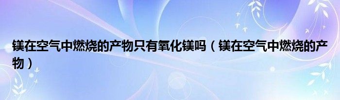 鎂在空氣中燃燒的產(chǎn)物只有氧化鎂嗎（鎂在空氣中燃燒的產(chǎn)物）