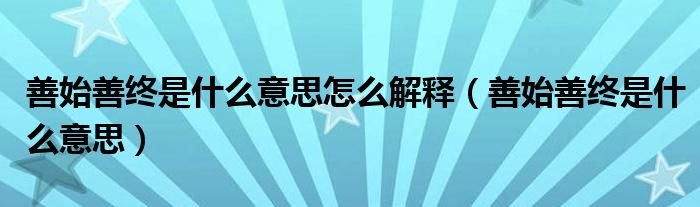 善始善終是什么意思怎么解釋（善始善終是什么意思）