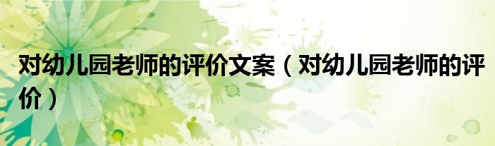 對幼兒園老師的評價文案（對幼兒園老師的評價）