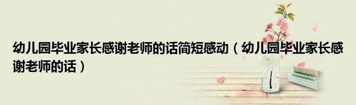 幼兒園畢業(yè)家長感謝老師的話簡短感動（幼兒園畢業(yè)家長感謝老師的話）