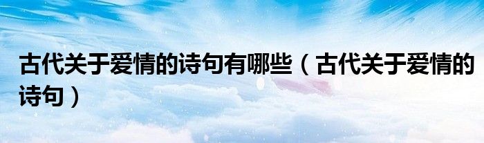 古代關(guān)于愛(ài)情的詩(shī)句有哪些（古代關(guān)于愛(ài)情的詩(shī)句）