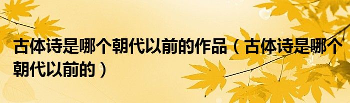 古體詩(shī)是哪個(gè)朝代以前的作品（古體詩(shī)是哪個(gè)朝代以前的）
