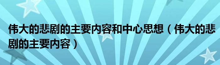 偉大的悲劇的主要內(nèi)容和中心思想（偉大的悲劇的主要內(nèi)容）