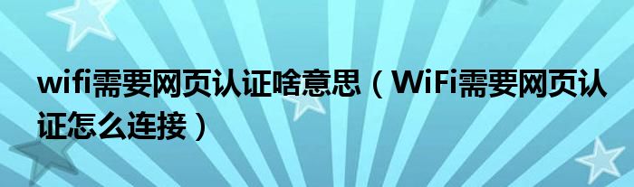 wifi需要網(wǎng)頁認(rèn)證啥意思（WiFi需要網(wǎng)頁認(rèn)證怎么連接）