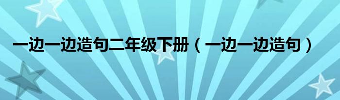 一邊一邊造句二年級下冊（一邊一邊造句）